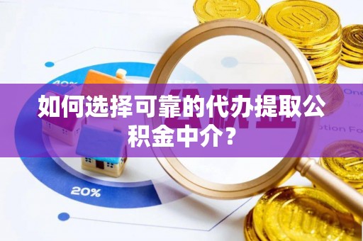 萝北如何选择可靠的代办提取公积金中介？
