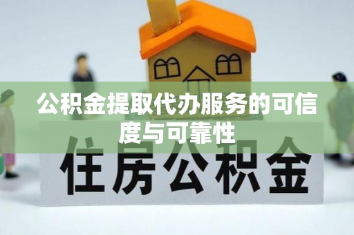 萝北公积金提取代办服务的可信度与可靠性
